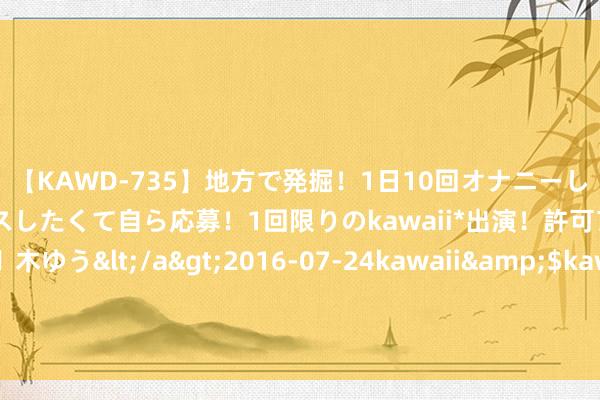 【KAWD-735】地方で発掘！1日10回オナニーしちゃう絶倫少女がセックスしたくて自ら応募！1回限りのkawaii*出演！許可アリAV発売 佐々木ゆう</a>2016-07-24kawaii&$kawaii151分钟 不同性生存神态下的东谈主们：性爱关于东谈主的好意思好带来了什么？|临幸