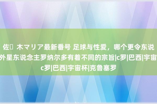 佐々木マリア最新番号 足球与性爱，哪个更令东说念主泄气？外星东说念主罗纳尔多有着不同的宗旨|c罗|巴西|宇宙杯|克鲁塞罗