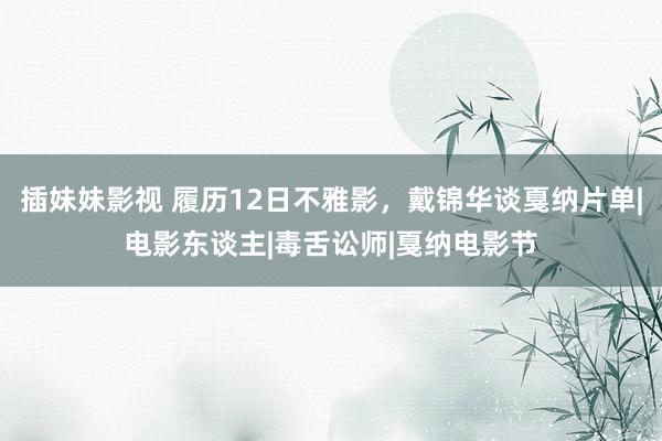 插妹妹影视 履历12日不雅影，戴锦华谈戛纳片单|电影东谈主|毒舌讼师|戛纳电影节