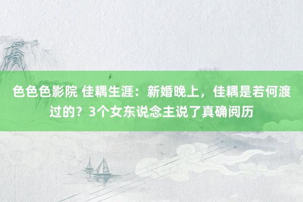 色色色影院 佳耦生涯：新婚晚上，佳耦是若何渡过的？3个女东说念主说了真确阅历