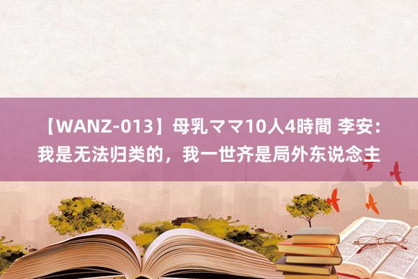 【WANZ-013】母乳ママ10人4時間 李安：我是无法归类的，我一世齐是局外东说念主