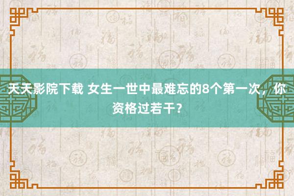 天天影院下载 女生一世中最难忘的8个第一次，你资格过若干？