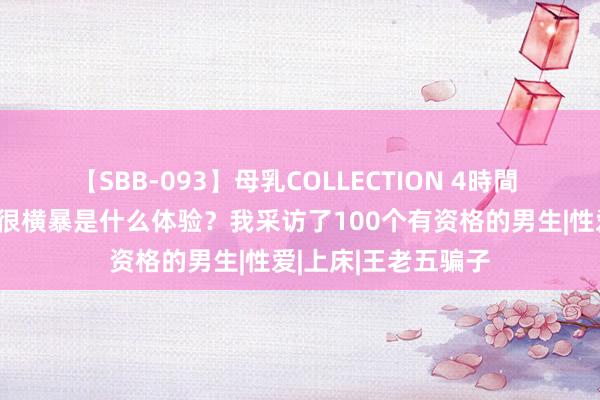 【SBB-093】母乳COLLECTION 4時間 女友不漂亮但床上很横暴是什么体验？我采访了100个有资格的男生|性爱|上床|王老五骗子