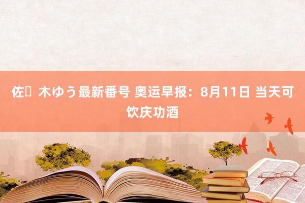 佐々木ゆう最新番号 奥运早报：8月11日 当天可饮庆功酒