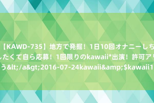 【KAWD-735】地方で発掘！1日10回オナニーしちゃう絶倫少女がセックスしたくて自ら応募！1回限りのkawaii*出演！許可アリAV発売 佐々木ゆう</a>2016-07-24kawaii&$kawaii151分钟 好莱坞第一“令嫒”处女照 杂志喊出天价