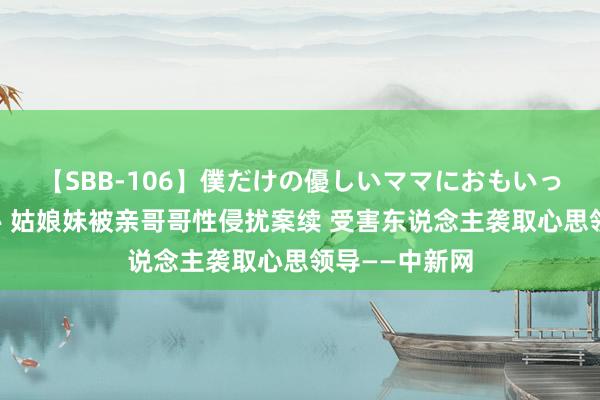 【SBB-106】僕だけの優しいママにおもいっきり甘えたい 姑娘妹被亲哥哥性侵扰案续 受害东说念主袭取心思领导——中新网