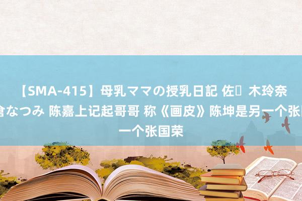 【SMA-415】母乳ママの授乳日記 佐々木玲奈 友倉なつみ 陈嘉上记起哥哥 称《画皮》陈坤是另一个张国荣