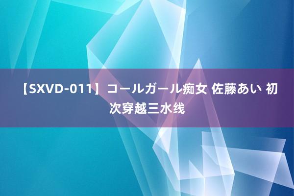 【SXVD-011】コールガール痴女 佐藤あい 初次穿越三水线