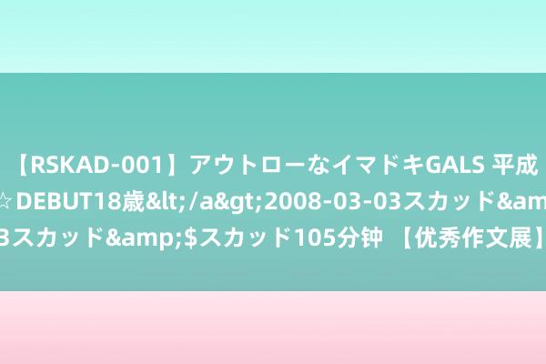 【RSKAD-001】アウトローなイマドキGALS 平成生まれ アウトロー☆DEBUT18歳</a>2008-03-03スカッド&$スカッド105分钟 【优秀作文展】挑食的哥哥