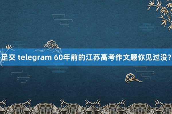 足交 telegram 60年前的江苏高考作文题你见过没？