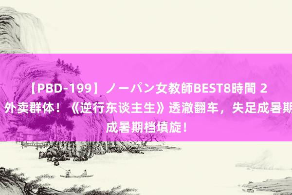 【PBD-199】ノーパン女教師BEST8時間 2 “惹怒”外卖群体！《逆行东谈主生》透澈翻车，失足成暑期档填旋！