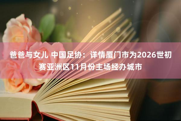 爸爸与女儿 中国足协：详情厦门市为2026世初赛亚洲区11月份主场经办城市