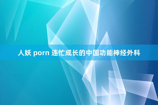 人妖 porn 连忙成长的中国功能神经外科