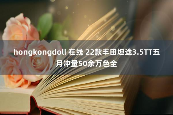 hongkongdoll 在线 22款丰田坦途3.5TT五月冲量50余万色全