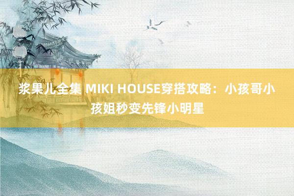 浆果儿全集 MIKI HOUSE穿搭攻略：小孩哥小孩姐秒变先锋小明星