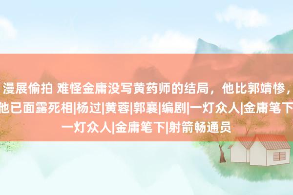 漫展偷拍 难怪金庸没写黄药师的结局，他比郭靖惨，丐帮大会时他已面露死相|杨过|黄蓉|郭襄|编剧|一灯众人|金庸笔下|射箭畅通员