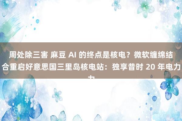 周处除三害 麻豆 AI 的终点是核电？微软缠绵结合重启好意思国三里岛核电站：独享昔时 20 年电力