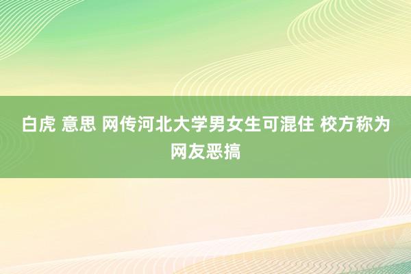 白虎 意思 网传河北大学男女生可混住 校方称为网友恶搞