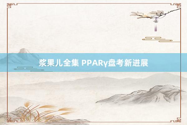 浆果儿全集 PPARγ盘考新进展