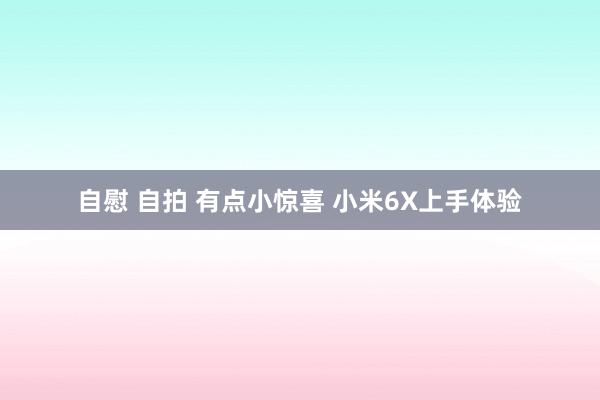 自慰 自拍 有点小惊喜 小米6X上手体验