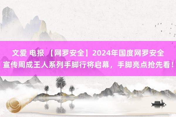 文爱 电报 【网罗安全】2024年国度网罗安全宣传周成王人系列手脚行将启幕，手脚亮点抢先看！