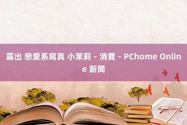 露出 戀愛系寫真 小茉莉 - 消費 - PChome Online 新聞