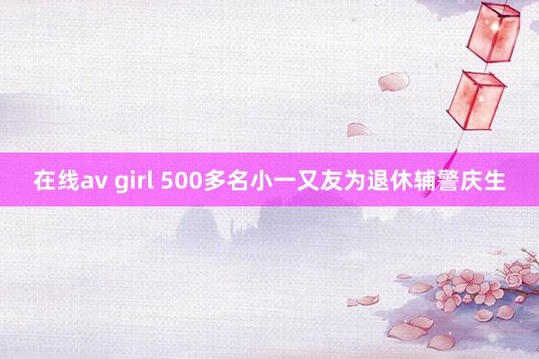 在线av girl 500多名小一又友为退休辅警庆生