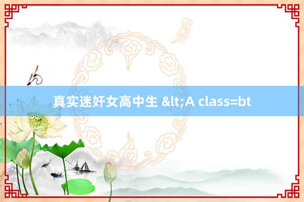 真实迷奸女高中生 <A class=bt