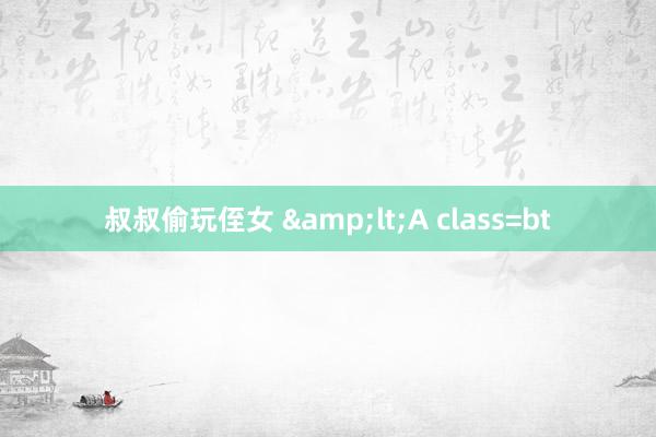 叔叔偷玩侄女 &lt;A class=bt