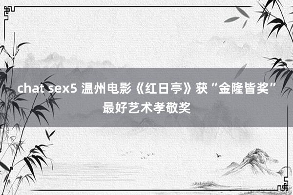 chat sex5 温州电影《红日亭》获“金隆皆奖”最好艺术孝敬奖