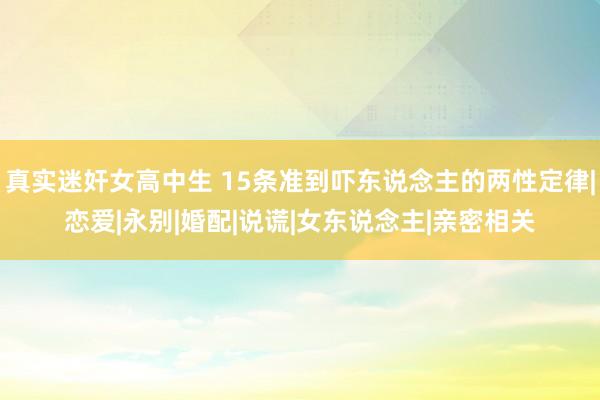 真实迷奸女高中生 15条准到吓东说念主的两性定律|恋爱|永别|婚配|说谎|女东说念主|亲密相关