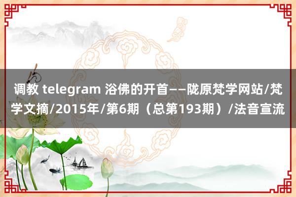 调教 telegram 浴佛的开首——陇原梵学网站/梵学文摘/2015年/第6期（总第193期）/法音宣流