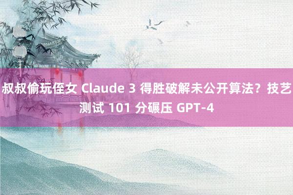 叔叔偷玩侄女 Claude 3 得胜破解未公开算法？技艺测试 101 分碾压 GPT-4