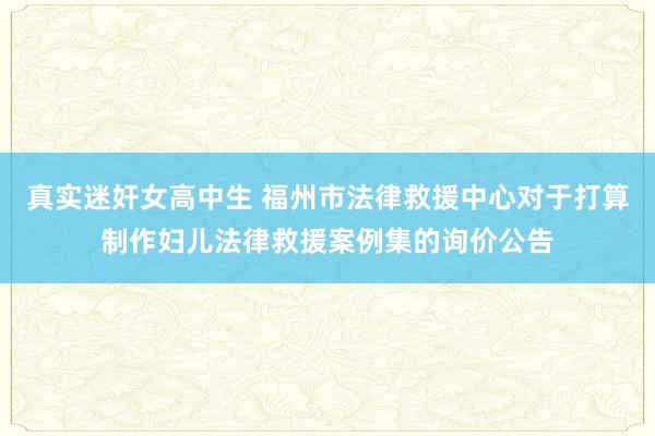 真实迷奸女高中生 福州市法律救援中心对于打算制作妇儿法律救援案例集的询价公告