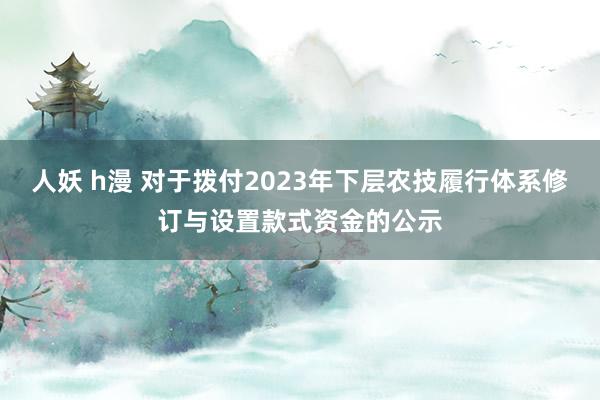 人妖 h漫 对于拨付2023年下层农技履行体系修订与设置款式资金的公示