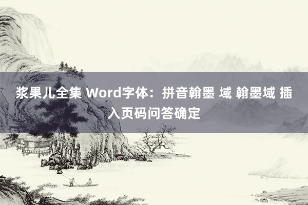 浆果儿全集 Word字体：拼音翰墨 域 翰墨域 插入页码问答确定