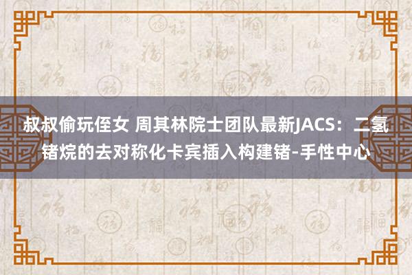 叔叔偷玩侄女 周其林院士团队最新JACS：二氢锗烷的去对称化卡宾插入构建锗-手性中心