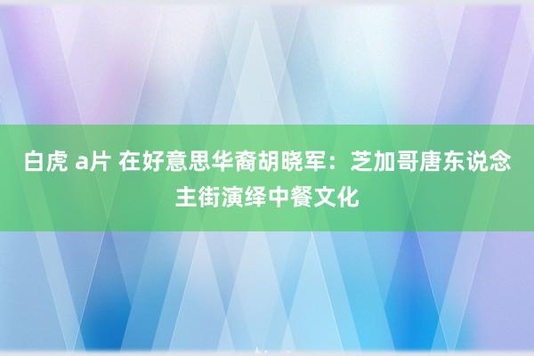 白虎 a片 在好意思华裔胡晓军：芝加哥唐东说念主街演绎中餐文化