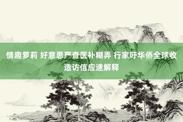 情趣萝莉 好意思严查医补糊弄 行家吁华侨全球收造访信应速解释