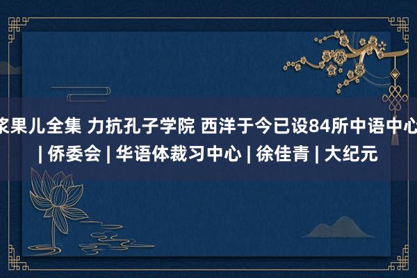 浆果儿全集 力抗孔子学院 西洋于今已设84所中语中心 | 侨委会 | 华语体裁习中心 | 徐佳青 | 大纪元