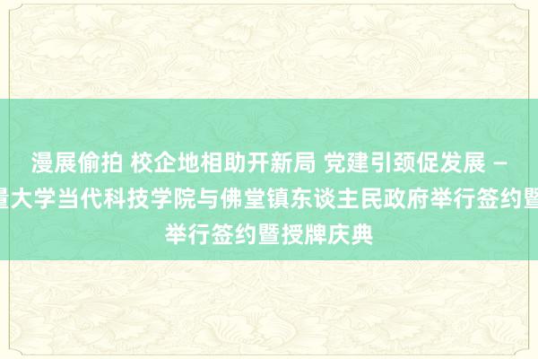 漫展偷拍 校企地相助开新局 党建引颈促发展 ——中国计量大学当代科技学院与佛堂镇东谈主民政府举行签约暨授牌庆典