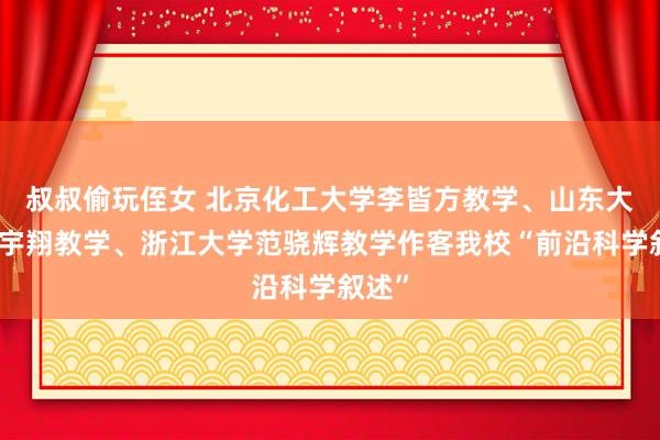 叔叔偷玩侄女 北京化工大学李皆方教学、山东大学步宇翔教学、浙江大学范骁辉教学作客我校“前沿科学叙述”