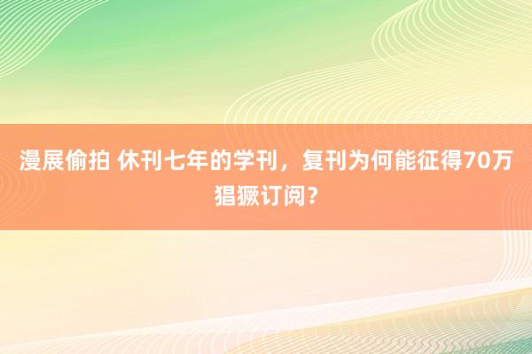 漫展偷拍 休刊七年的学刊，复刊为何能征得70万猖獗订阅？