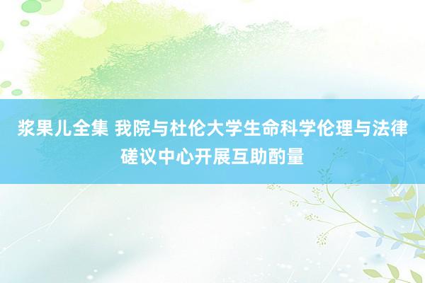 浆果儿全集 我院与杜伦大学生命科学伦理与法律磋议中心开展互助酌量