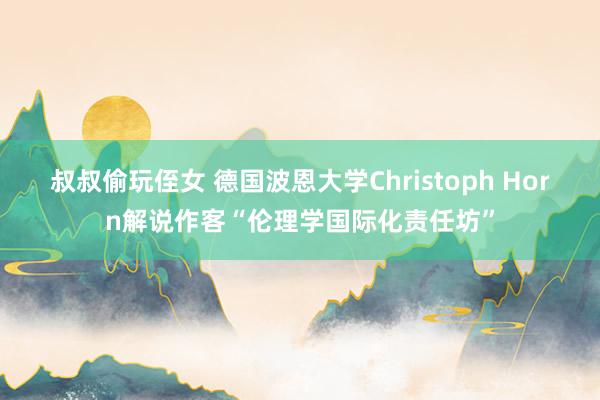 叔叔偷玩侄女 德国波恩大学Christoph Horn解说作客“伦理学国际化责任坊”