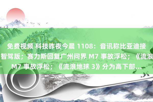 免费视频 科技昨夜今晨 1108：音讯称比亚迪接洽来岁全系车型均推出智驾版；赛力斯回复广州问界 M7 事故浮松；《流浪地球 3》分为高下部...