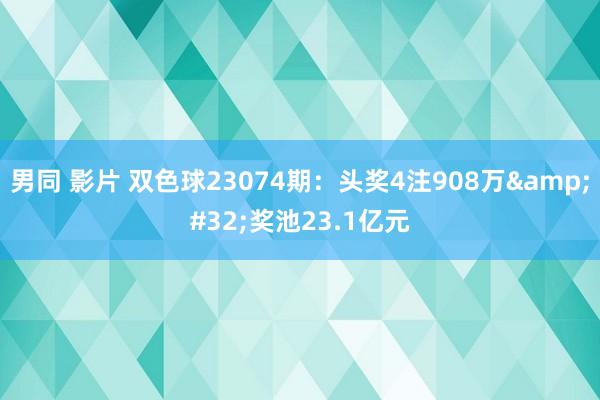 男同 影片 双色球23074期：头奖4注908万&#32;奖池23.1亿元