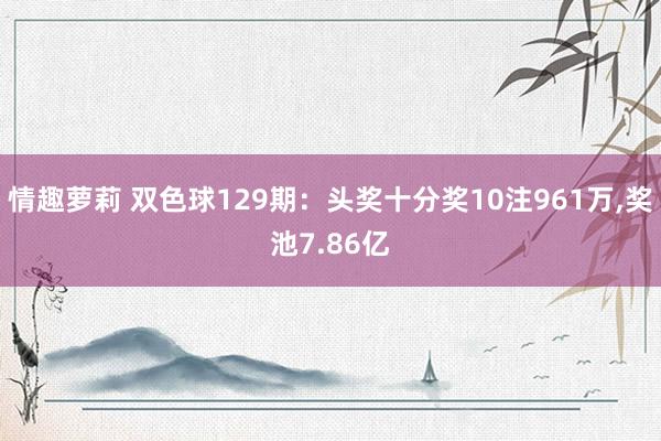 情趣萝莉 双色球129期：头奖十分奖10注961万，奖池7.86亿