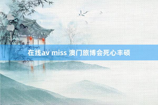 在线av miss 澳门旅博会死心丰硕