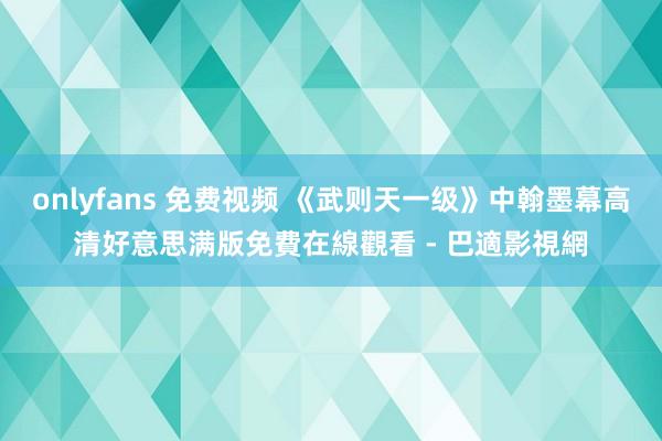 onlyfans 免费视频 《武则天一级》中翰墨幕高清好意思满版免費在線觀看 - 巴適影視網